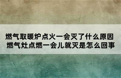 燃气取暖炉点火一会灭了什么原因 燃气灶点燃一会儿就灭是怎么回事